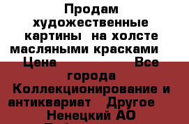 Продам художественные картины  на холсте масляными красками. › Цена ­ 8000-25000 - Все города Коллекционирование и антиквариат » Другое   . Ненецкий АО,Лабожское д.